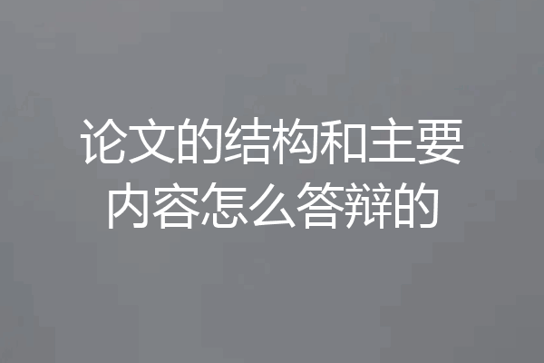 论文的结构和主要内容怎么答辩的