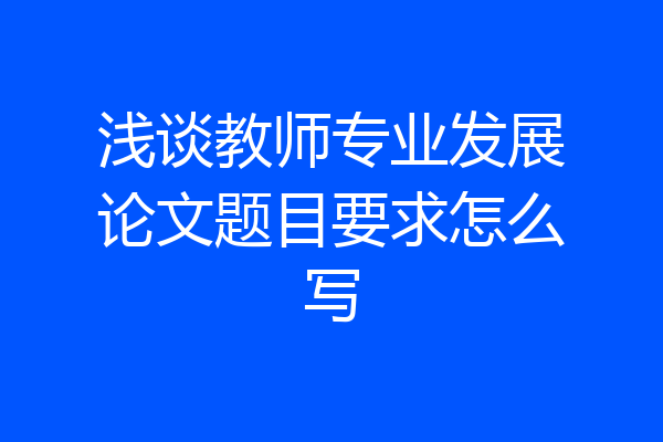 浅谈教师专业发展论文题目要求怎么写