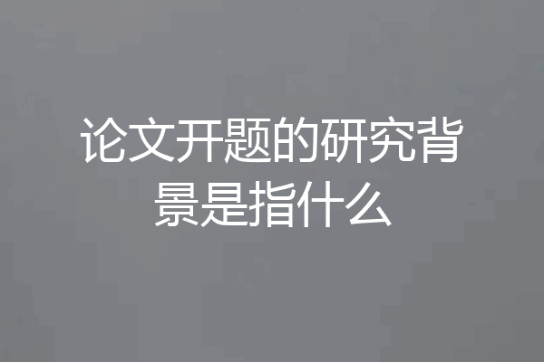 论文开题的研究背景是指什么