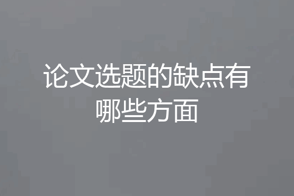 论文选题的缺点有哪些方面