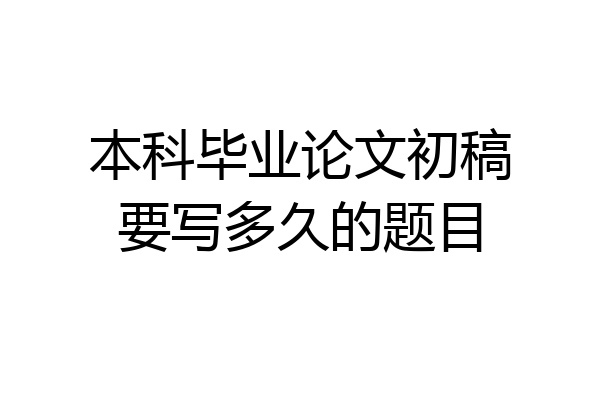 本科毕业论文初稿要写多久的题目