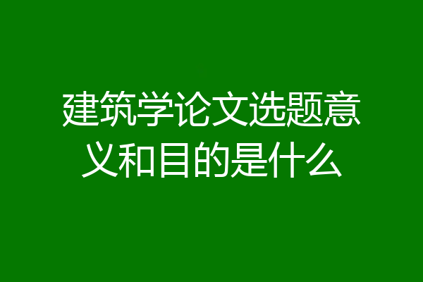 建筑学论文选题意义和目的是什么