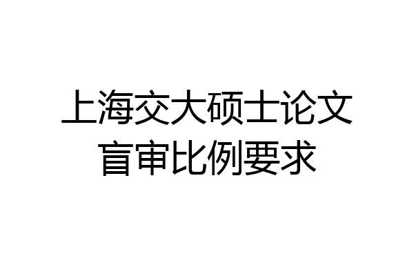 上海交大硕士论文盲审比例要求