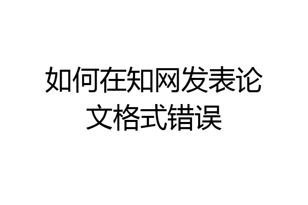 如何在知网发表论文格式错误