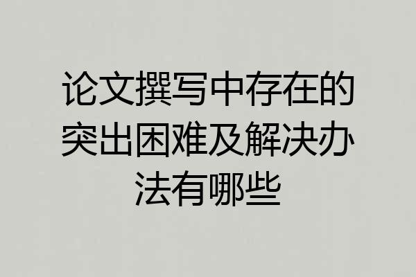 论文撰写中存在的突出困难及解决办法有哪些