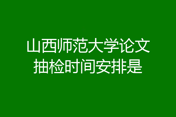 山西师范大学论文抽检时间安排是