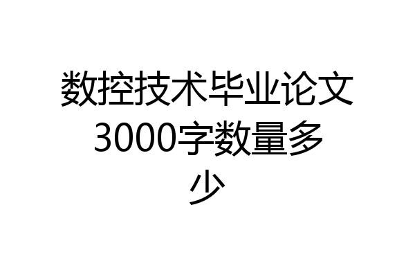 数控技术毕业论文3000字数量多少