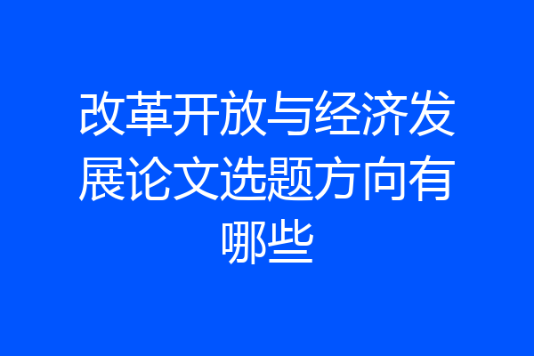 改革开放与经济发展论文选题方向有哪些