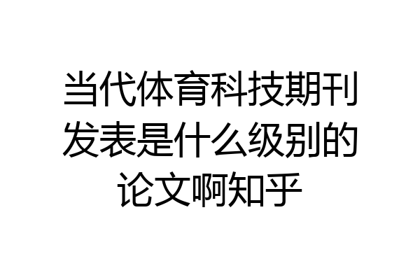 当代体育科技期刊发表是什么级别的论文啊知乎