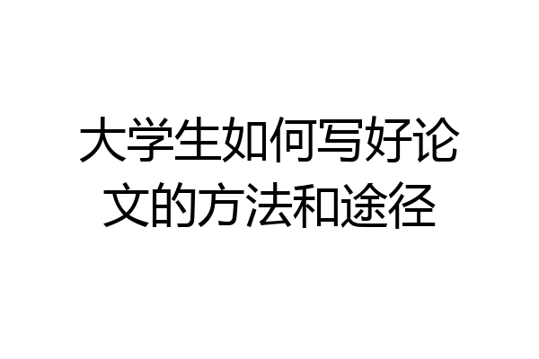 大学生如何写好论文的方法和途径