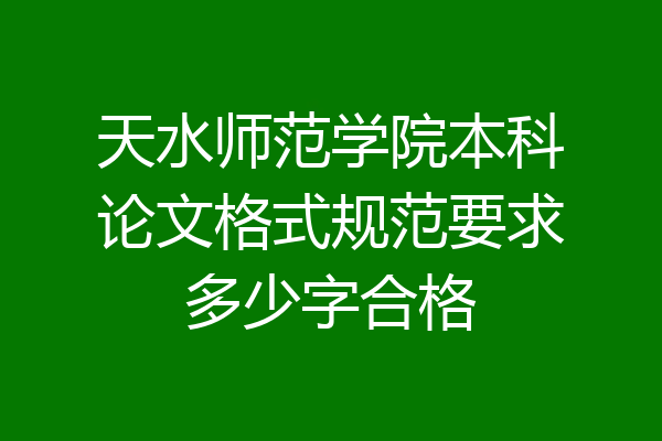 天水师范学院本科论文格式规范要求多少字合格