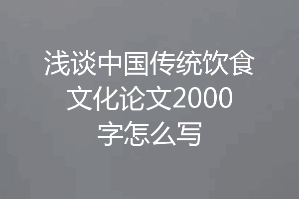 浅谈中国传统饮食文化论文2000字怎么写