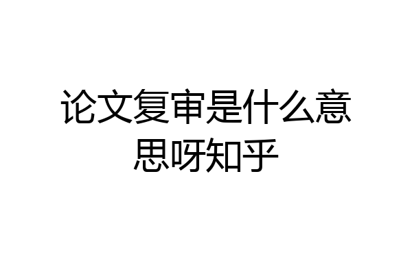 论文复审是什么意思呀知乎