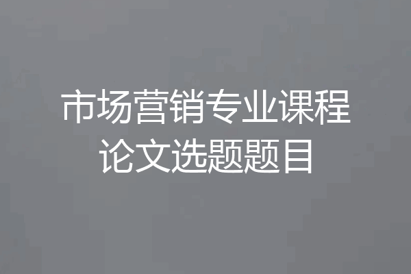 市场营销专业课程论文选题题目