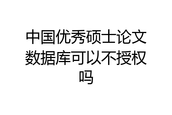 中国优秀硕士论文数据库可以不授权吗