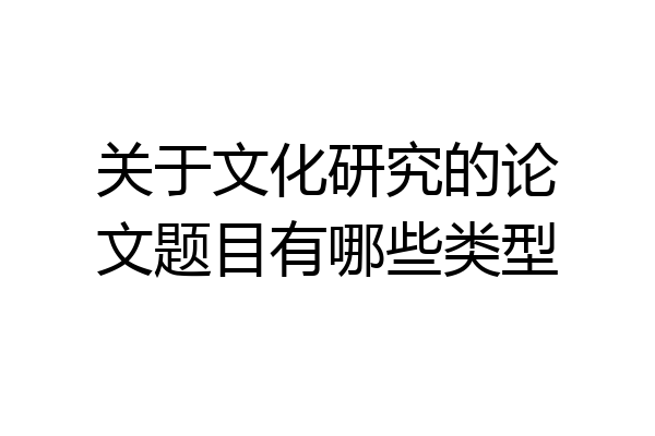 关于文化研究的论文题目有哪些类型