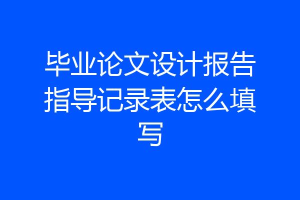 毕业论文设计报告指导记录表怎么填写