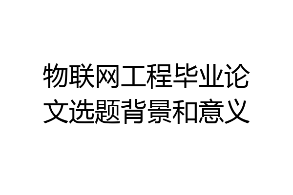 物联网工程毕业论文选题背景和意义