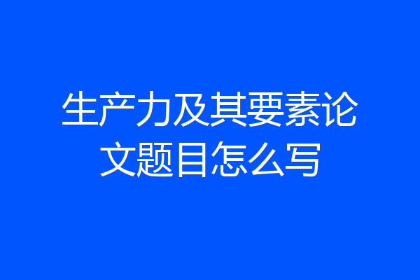 生产力及其要素论文题目怎么写
