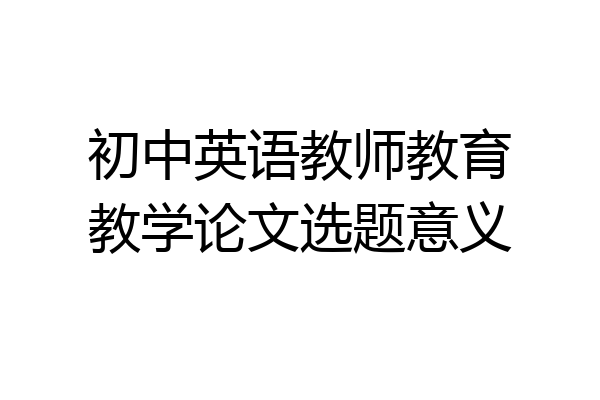 初中英语教师教育教学论文选题意义