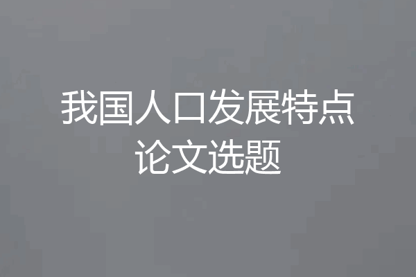 我国人口发展特点论文选题