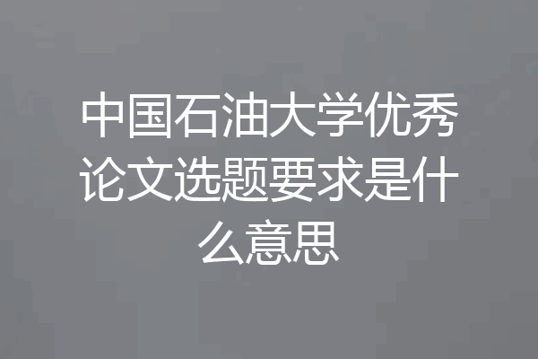 中国石油大学优秀论文选题要求是什么意思