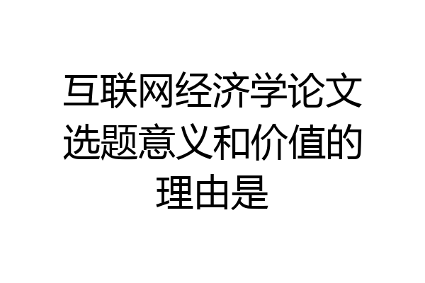互联网经济学论文选题意义和价值的理由是