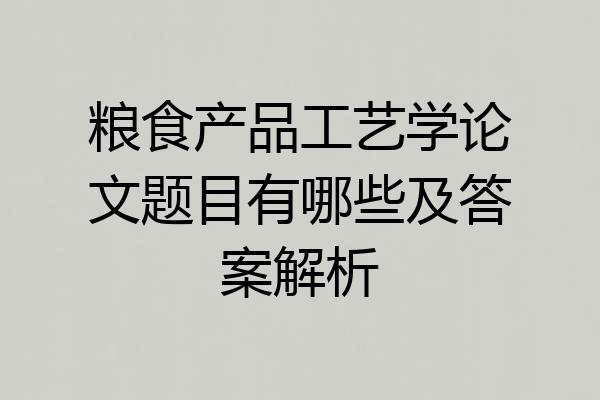 粮食产品工艺学论文题目有哪些及答案解析