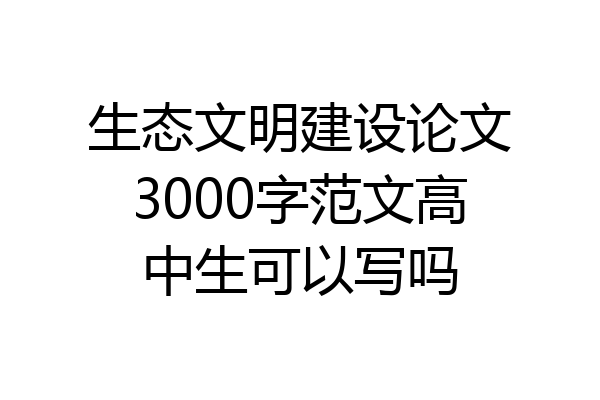 生态文明建设论文3000字范文高中生可以写吗