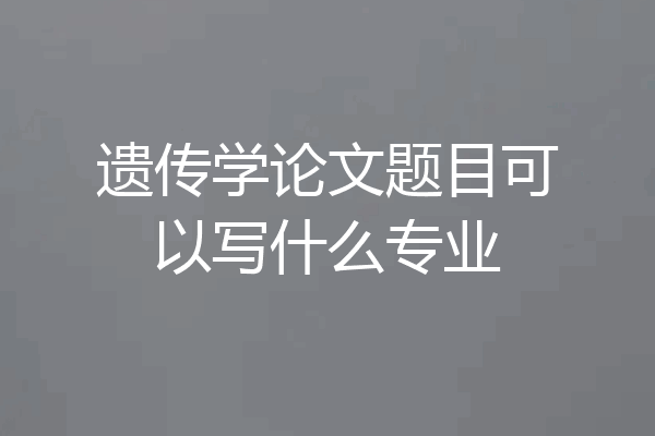 遗传学论文题目可以写什么专业