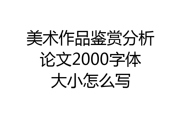 美术作品鉴赏分析论文2000字体大小怎么写