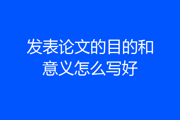 发表论文的目的和意义怎么写好