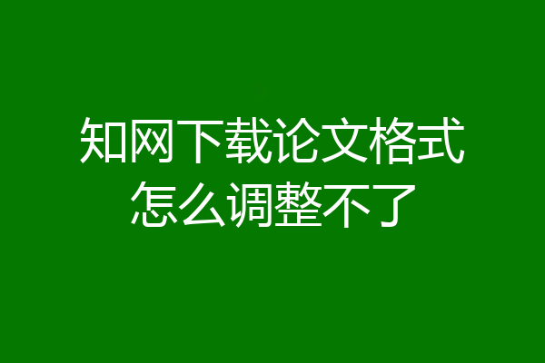 知网下载论文格式怎么调整不了