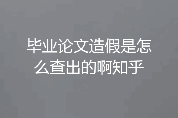 毕业论文造假是怎么查出的啊知乎
