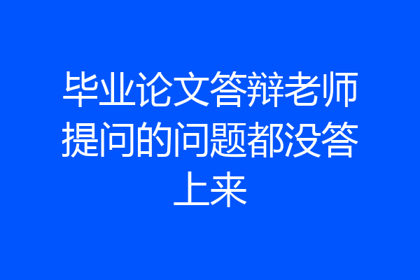毕业论文答辩老师提问的问题都没答上来