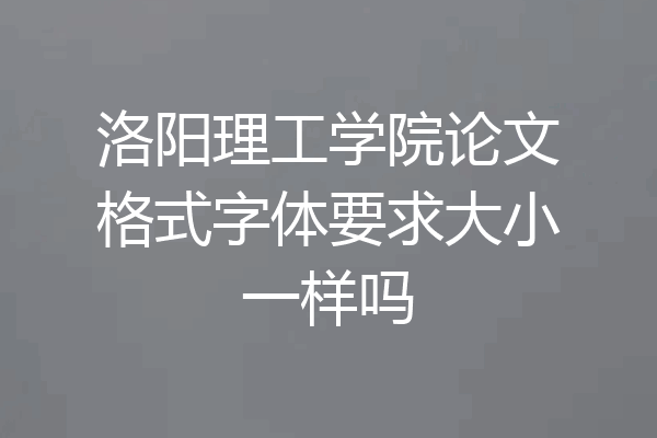 洛阳理工学院论文格式字体要求大小一样吗