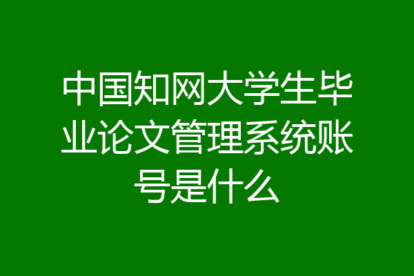 中国知网大学生毕业论文管理系统账号是什么