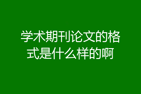 学术期刊论文的格式是什么样的啊