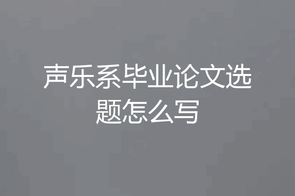声乐系毕业论文选题怎么写