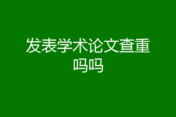发表学术论文查重吗吗