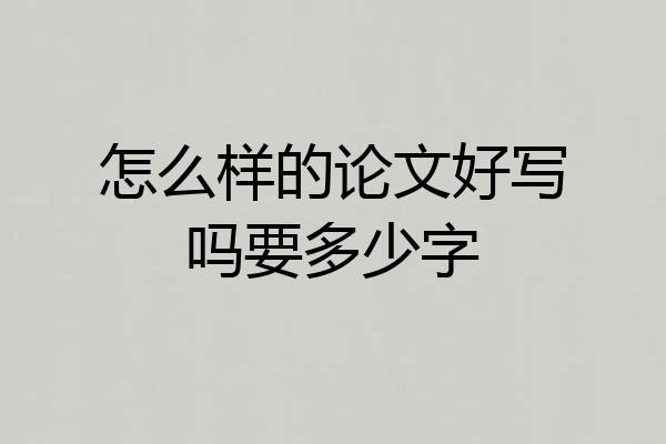 怎么样的论文好写吗要多少字