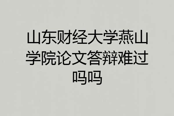 山东财经大学燕山学院论文答辩难过吗吗