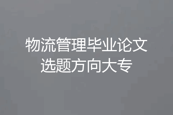 物流管理毕业论文选题方向大专