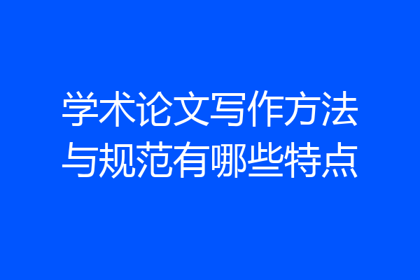 学术论文写作方法与规范有哪些特点