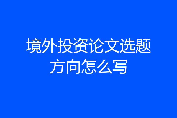 境外投资论文选题方向怎么写