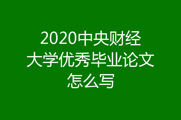 2020中央财经大学优秀毕业论文怎么写