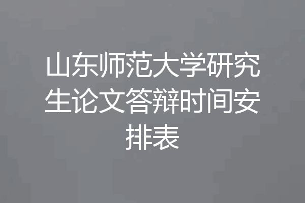 山东师范大学研究生论文答辩时间安排表