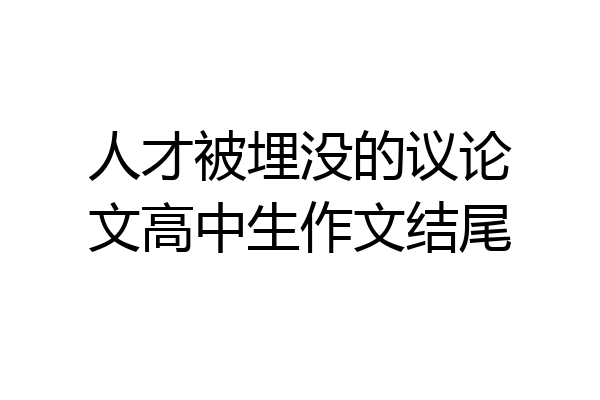 人才被埋没的议论文高中生作文结尾