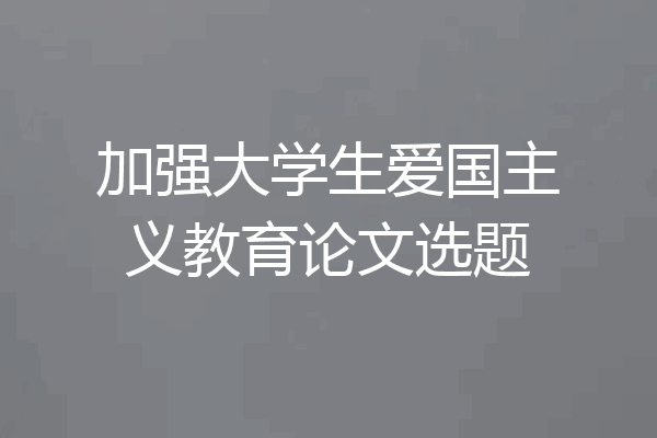 加强大学生爱国主义教育论文选题