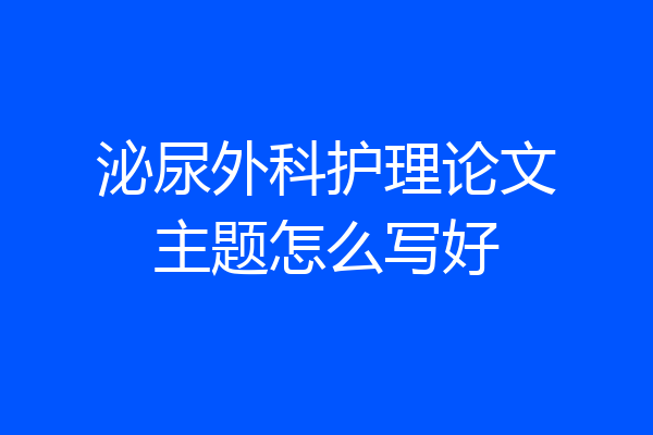 泌尿外科护理论文主题怎么写好